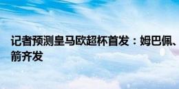 记者预测皇马欧超杯首发：姆巴佩、维尼修斯、罗德里戈三箭齐发