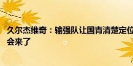 久尔杰维奇：输强队让国青清楚定位 有些新球员下期可能不会来了