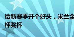 给新赛季开个好头，米兰全队捧起贝卢斯科尼杯奖杯