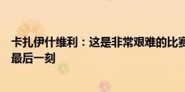 卡扎伊什维利：这是非常艰难的比赛，感谢球迷伴随我们到最后一刻