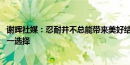 谢晖社媒：忍耐并不总能带来美好结果 但很多时候忍耐是唯一选择