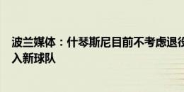 波兰媒体：什琴斯尼目前不考虑退役，他可能在赛季中途加入新球队