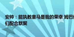 安帅：能执教皇马是我的荣幸 姆巴佩能力很强&与我们配合默契