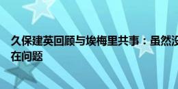 久保建英回顾与埃梅里共事：虽然没机会，但和他之间不存在问题