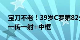 宝刀不老！39岁C罗第82分钟被换下，本场一传一射+中框