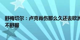 舒梅切尔：卢克肖伤那么久还去欧洲杯现在又伤了，让我很不舒服