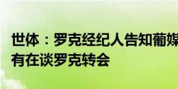 世体：罗克经纪人告知葡媒，称巴萨和葡体没有在谈罗克转会