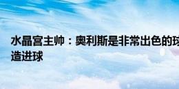 水晶宫主帅：奥利斯是非常出色的球员，能自己进球也能创造进球