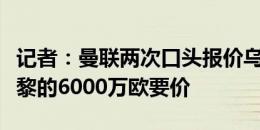 记者：曼联两次口头报价乌加特，都远低于巴黎的6000万欧要价