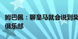 姆巴佩：聊皇马就会说到奖杯，这是世界最佳俱乐部