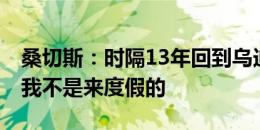 桑切斯：时隔13年回到乌迪内斯一切都变了 我不是来度假的