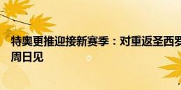 特奥更推迎接新赛季：对重返圣西罗球场感到很高兴，大家周日见