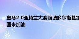 皇马2-0亚特兰大赛前波多尔斯基接受采访：意大利很棒，国米加油