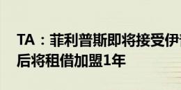 TA：菲利普斯即将接受伊普斯维奇体检，随后将租借加盟1年