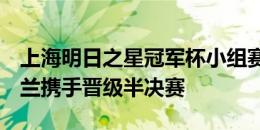 上海明日之星冠军杯小组赛，皇马4-4国际米兰携手晋级半决赛