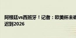 阿根廷vs西班牙！记者：欧美杯未确定明年举办，不排除推迟到2026