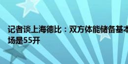 记者谈上海德比：双方体能储备基本是同一起跑线，感觉这场是55开