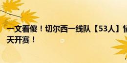 一文看傻！切尔西一线队【53人】情况一览，谁走谁留？后天开赛！