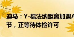 迪马：Y-福法纳距离加盟AC米兰仅剩最后细节，正等待体检许可