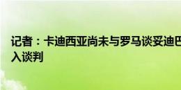 记者：卡迪西亚尚未与罗马谈妥迪巴拉的转会费，双方正深入谈判