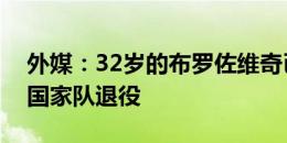 外媒：32岁的布罗佐维奇已决定从克罗地亚国家队退役