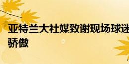 亚特兰大社媒致谢现场球迷：为你们感到无比骄傲