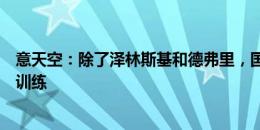 意天空：除了泽林斯基和德弗里，国米球员们全部正常进行训练