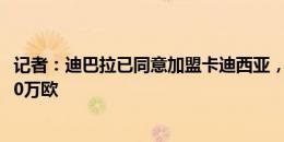 记者：迪巴拉已同意加盟卡迪西亚，合同为期3年总价值6000万欧