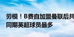 劳模！B费自加盟曼联后共计出场234场，是同期英超球员最多