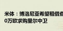 米体：博洛尼亚希望租借查洛巴，并开价1000万欧求购里尔中卫