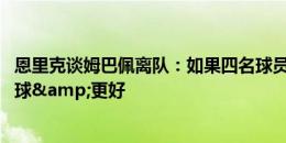 恩里克谈姆巴佩离队：如果四名球员每人进12球，那就是48球&更好