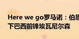 Here we go罗马诺：伯恩茅斯4700万欧签下巴西前锋埃瓦尼尔森