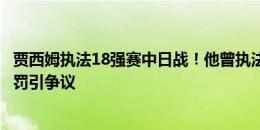 贾西姆执法18强赛中日战！他曾执法36强赛中韩战，多次判罚引争议