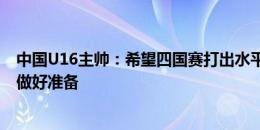 中国U16主帅：希望四国赛打出水平，同时也为U17亚预赛做好准备