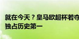 就在今天？皇马欧超杯若夺冠将超巴萨、米兰独占历史第一