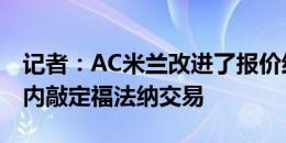 记者：AC米兰改进了报价结构，目标24小时内敲定福法纳交易