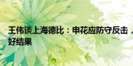 王伟谈上海德比：申花应防守反击，打对攻可能不利于取得好结果