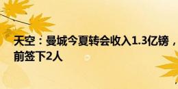 天空：曼城今夏转会收入1.3亿镑，若有合适球员目标关窗前签下2人