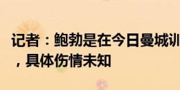 记者：鲍勃是在今日曼城训练中非接触性骨折，具体伤情未知