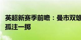 英超新赛季前瞻：曼市双雄境遇不同，冒险家孤注一掷