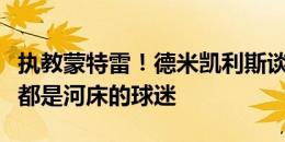 执教蒙特雷！德米凯利斯谈离开河床：我永远都是河床的球迷