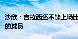 沙欣：吉拉西还不能上场比赛，拜尔是我想要的球员