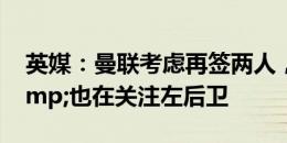 英媒：曼联考虑再签两人，优先考虑中场&也在关注左后卫