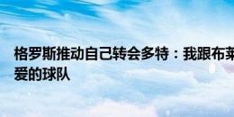 格罗斯推动自己转会多特：我跟布莱顿说，想回德国加盟最爱的球队