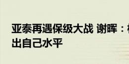 亚泰再遇保级大战 谢晖：梅州难打，希望打出自己水平