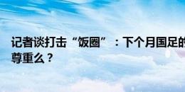 记者谈打击“饭圈”：下个月国足的比赛，能做到对球员的尊重么？