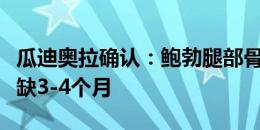 瓜迪奥拉确认：鲍勃腿部骨折将接受手术，伤缺3-4个月