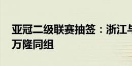 亚冠二级联赛抽签：浙江与泰港、狮城水手、万隆同组