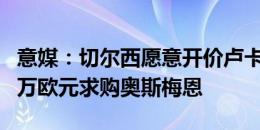 意媒：切尔西愿意开价卢卡库+卡萨迪+5000万欧元求购奥斯梅恩