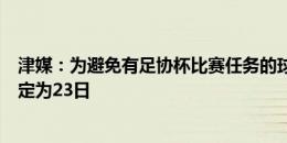 津媒：为避免有足协杯比赛任务的球员分心，国足集训时间定为23日